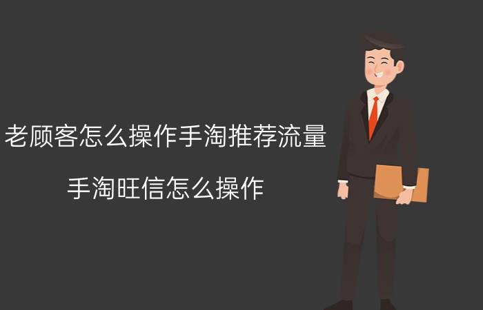 老顾客怎么操作手淘推荐流量 手淘旺信怎么操作？